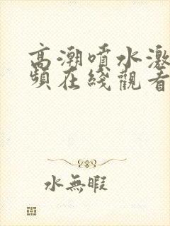 高潮喷水激情视频在线观看