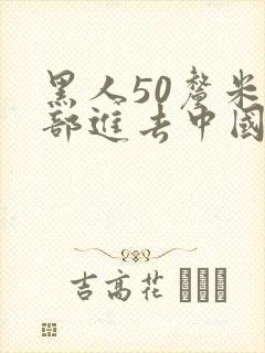 黑人50厘米全部进去中国女人