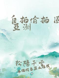 自拍偷拍 国产 亚洲