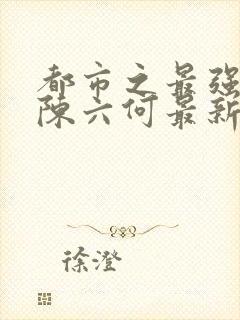 都市之最强狂兵陈六何最新章节