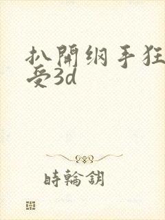 扒开纲手狂揉难受3d