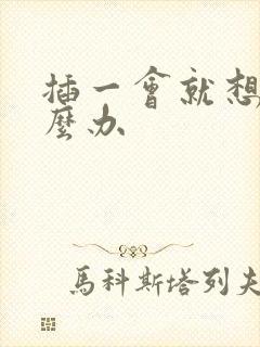 插一会就想射怎么办