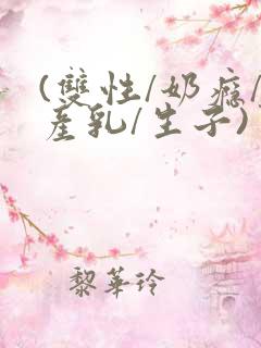 (双性/奶瘾/产乳/生子)男生