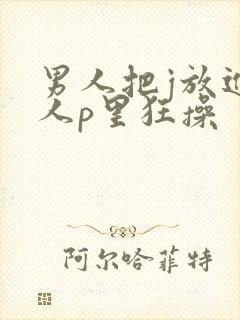 男人把j放进女人p里狂操