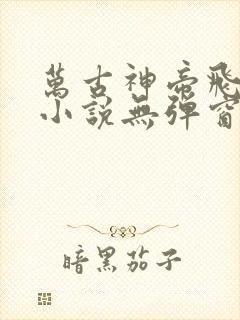 万古神帝飞天鱼小说无弹窗全文免费阅读