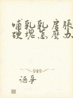 哺乳乳房胀痛有硬块怎么办缓解