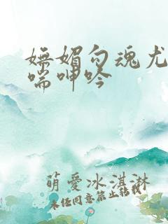 妩媚勾魂尤物娇喘呻吟