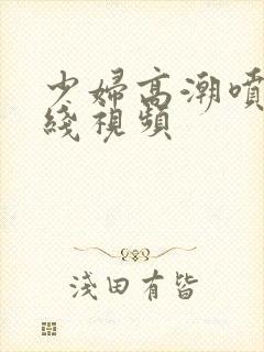 少妇高潮喷水在线视频