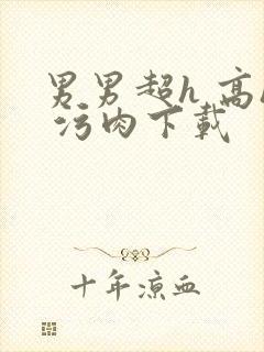 男男超h 高h 污肉下载