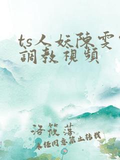 ts人妖陈雯雯调教视频