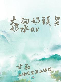 大胸奶头晃着喷奶水av