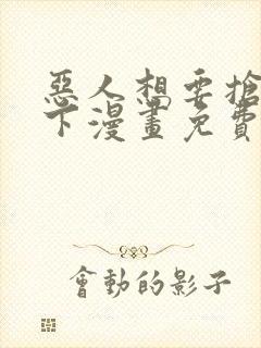 恶人想要抢救一下漫画免费漫画下拉式漫画