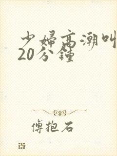少妇高潮叫床声20分钟