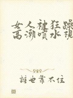 女人被狂躁c到高潮喷水视频