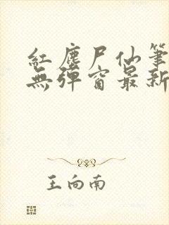 红尘尸仙笔趣阁无弹窗最新章节列表