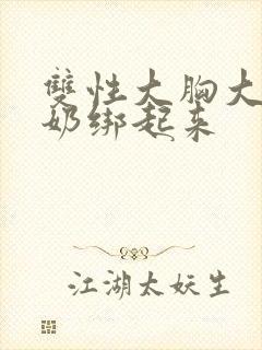 双性大胸大乳挤奶绑起来