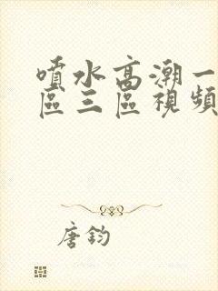 喷水高潮一区二区三区视频