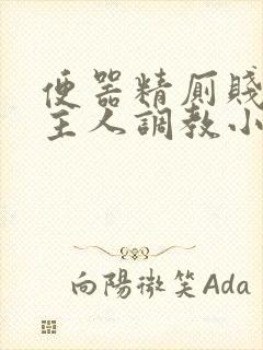 便器精厕贱奴求主人调教小说