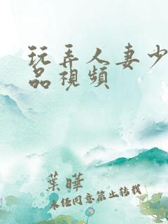 玩弄人妻少妇精品视频