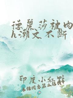 德丽莎被肉干高h潮文不断