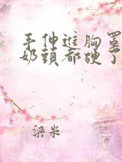 手伸进胸罩摸她奶头都硬了小说