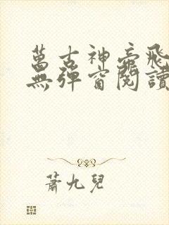 万古神帝飞天鱼无弹窗阅读