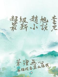 超级赵旭李晴晴最新小说免费阅读