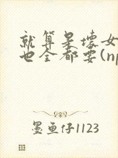 就算是坏女人她也全都要(np 百合abo主攻)