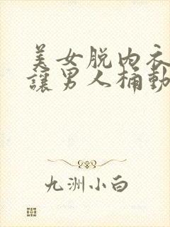 美女脱内衣内裤让男人桶动态图