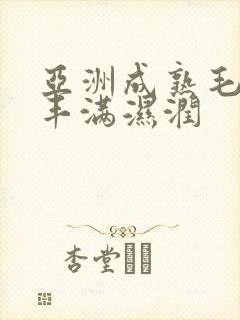 亚洲成熟毛茸茸丰满湿润