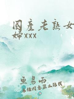 国产老熟女老熟妇xxx