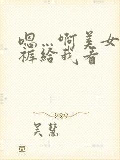 嗯…啊美女脱内裤给我看