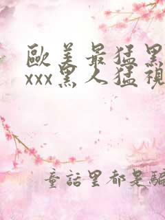 欧美最猛黑人xxxx黑人猛视频