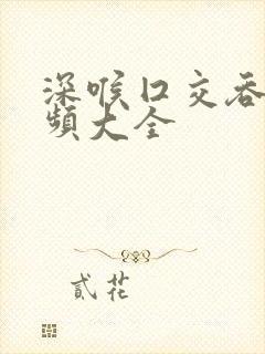 深喉囗交吞精视频大全