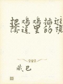 把鸡鸡插进美女阴道里的视频