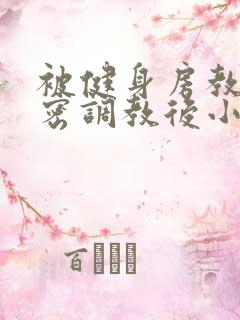 被健身房教练私密调教后小说