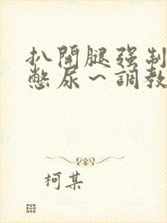 扒开腿强制灌尿憋尿～调教小说