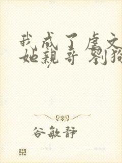 我成了虐文女主她亲哥 刘狗花