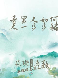 看男人如何把女人一步步骗上床的