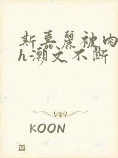 斯嘉丽被肉干高h潮文不断