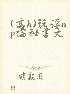 (高h)玩淫np伦秘书文