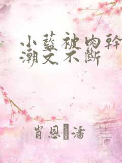 小蓝被肉干高h潮文不断