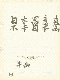 日本国产爽高清不卡日本国产