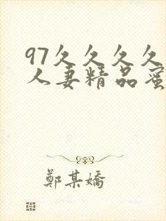 97久久久久久人妻精品蜜桃少妇