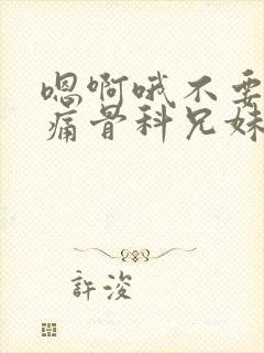 嗯啊哦不要了好痛骨科兄妹父女