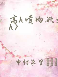 高h喷肉欲文〈h〉
