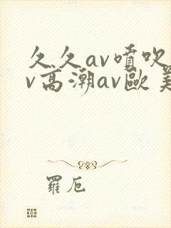 久久av喷吹av高潮av欧美