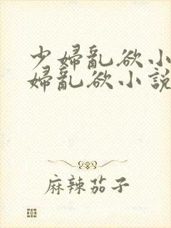 少妇乱欲小说少妇乱欲小说少妇
