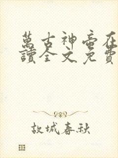 万古神帝在线阅读全文免费无弹窗