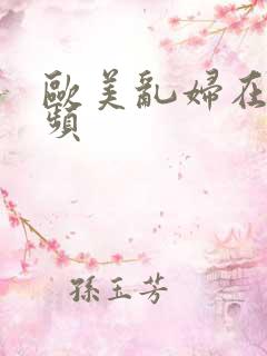 欧美乱妇在线视频